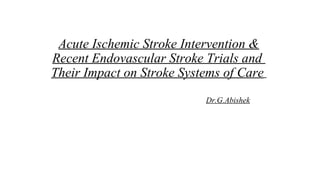 Acute Ischemic Stroke Intervention &
Recent Endovascular Stroke Trials and
Their Impact on Stroke Systems of Care
Dr.G.Abishek
 