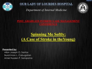 POST_GRADUATE INTERNS’ CASE MANAGEMENT
CONFERENCE
Spinning Me Softly:
(A Case of Stroke in theYoung)
Presented by:
Allan Joseph O. Santos
Nurol Iman L. Cabugatan
Amer Hussien P. Samporna
Department of Internal Medicine
 