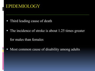 EPIDEMIOLOGY
 Third leading cause of death
 The incidence of stroke is about 1.25 times greater
for males than females
 Most common cause of disability among adults
 