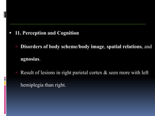  11. Perception and Cognition
 Disorders of body scheme/body image, spatial relations, and
agnosias.
 Result of lesions in right parietal cortex & seen more with left
hemiplegia than right.
 