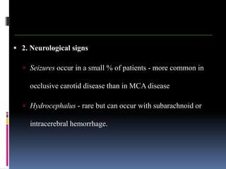  2. Neurological signs
 Seizures occur in a small % of patients - more common in
occlusive carotid disease than in MCA disease
 Hydrocephalus - rare but can occur with subarachnoid or
intracerebral hemorrhage.
 