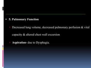  5. Pulmonary Function
 Decreased lung volume, decreased pulmonary perfusion & vital
capacity & altered chest wall excursion
 Aspiration- due to Dysphagia.
 