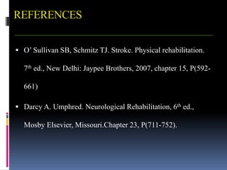 REFERENCES
 O’ Sullivan SB, Schmitz TJ. Stroke. Physical rehabilitation.
7th ed., New Delhi: Jaypee Brothers, 2007, chapter 15, P(592-
661)
 Darcy A. Umphred. Neurological Rehabilitation, 6th ed.,
Mosby Elsevier, Missouri.Chapter 23, P(711-752).
 