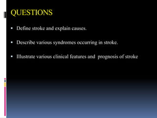 QUESTIONS
 Define stroke and explain causes.
 Describe various syndromes occurring in stroke.
 Illustrate various clinical features and prognosis of stroke
 