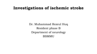 Investigations of ischemic stroke
Dr. Muhammad Rezeul Huq
Resident phase B
Department of neurology
BSMMU
 