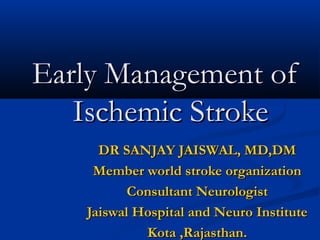 Early Management of
   Ischemic Stroke
     DR SANJAY JAISWAL, MD,DM
    Member world stroke organization
          Consultant Neurologist
   Jaiswal Hospital and Neuro Institute
            Kota ,Rajasthan.
 
