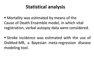  Mortality was estimated by means of the
Cause of Death Ensemble model, in which vital
registration, verbal autopsy data were considered.
 Stroke incidence was estimated with the use of
DisMod-MR, a Bayesian meta-regression disease
modeling tool.
Statistical analysis
 