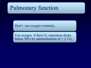 Pulmonary function

 Don’t use oxygen routinely.

 Use oxygen if their O2 saturation drops
 below 94% by administration of > 2 l O2 .
 