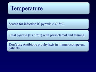 Temperature

Search for infection if pyrexia >37.5°C.


Treat pyrexia (>37.5°C) with paracetamol and fanning.

Don’t use Antibiotic prophylaxis in immunocompetent
patients.
 