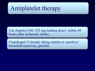 Antiplatelet therapy


Use Aspirin (160–325 mg loading dose) within 48
hours after ischaemic stroke.

Clopidogrel if already taking aspirin or sensitive/
bronchial reactivity, gastritis
 