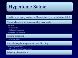 Hypertonic Saline
Used in head injury and when Mannitol or Hyperventilation failed

Abrupt change in serum osmolality may leads
 •   Coma,
 •   Seizure and
 •   Subdural hematoma
 •   Pontine myelinolysis

Volume expansion
 • Cardiac failure

Altered coagulation parameters -> bleeding
 • Prolongation of PT, TT
 • Decreased platelet aggregation
Rebound phenomenon
 