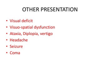 OTHER PRESENTATION
• Visual deficit
• Visuo-spatial dysfunction
• Ataxia, Diplopia, vertigo
• Headache
• Seizure
• Coma
 