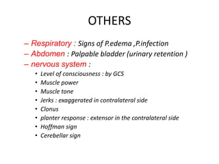 OTHERS
– Respiratory : Signs of P.edema ,P.infection
– Abdomen : Palpable bladder (urinary retention )
– nervous system :
• Level of consciousness : by GCS
• Muscle power
• Muscle tone
• Jerks : exaggerated in contralateral side
• Clonus
• planter response : extensor in the contralateral side
• Hoffman sign
• Cerebellar sign
 