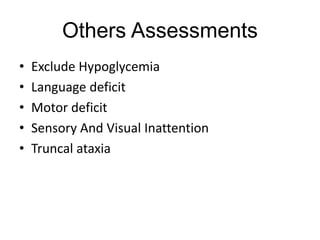 Others Assessments
• Exclude Hypoglycemia
• Language deficit
• Motor deficit
• Sensory And Visual Inattention
• Truncal ataxia
 