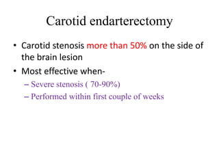 Carotid endarterectomy
• Carotid stenosis more than 50% on the side of
the brain lesion
• Most effective when-
– Severe stenosis ( 70-90%)
– Performed within first couple of weeks
 