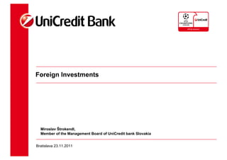 Foreign Investments




  Miroslav Štrokendl,
  Member of the Management Board of UniCredit bank Slovakia


Bratislava 23.11.2011
 