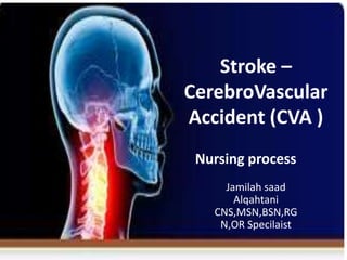 Stroke –
CerebroVascular
Accident (CVA )
Nursing process
Jamilah saad
Alqahtani
CNS,MSN,BSN,RG
N,OR Specilaist
 