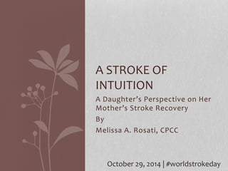 A 
STROKE 
OF 
INTUITION 
A 
Daughter’s 
Perspective 
on 
Her 
Mother’s 
Stroke 
Recovery 
By 
Melissa 
A. 
Rosati, 
CPCC 
October 
29, 
2014 
| 
#worldstrokeday 
 