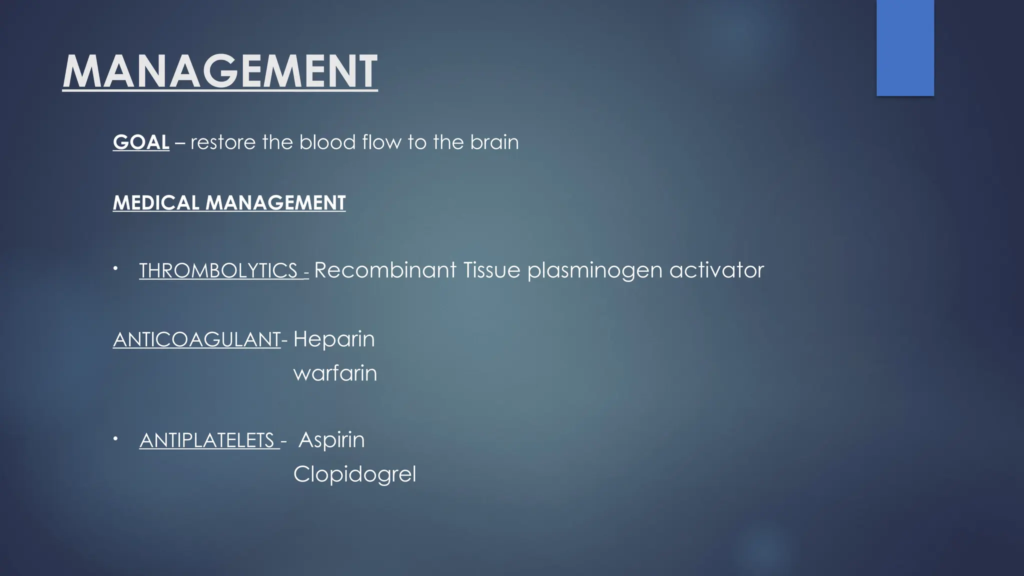 MANAGEMENT
GOAL – restore the blood flow to the brain
MEDICAL MANAGEMENT
• THROMBOLYTICS - Recombinant Tissue plasminogen activator
ANTICOAGULANT- Heparin
warfarin
• ANTIPLATELETS - Aspirin
Clopidogrel
 