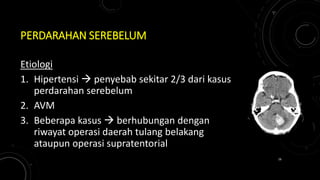 PERDARAHAN SEREBELUM
Etiologi
1. Hipertensi  penyebab sekitar 2/3 dari kasus
perdarahan serebelum
2. AVM
3. Beberapa kasus  berhubungan dengan
riwayat operasi daerah tulang belakang
ataupun operasi supratentorial
16
 