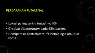 PERDARAHAN PUTAMINAL
• Lokasi paling sering terjadinya ICH
• Gradual deterioration pada 62% pasien.
• Hemiparesis kontralateral  hemiplegia ataupun
koma
20
 