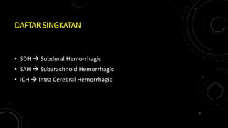 DAFTAR SINGKATAN
• SDH  Subdural Hemorrhagic
• SAH  Subarachnoid Hemorrhagic
• ICH  Intra Cerebral Hemorrhagic
3
 