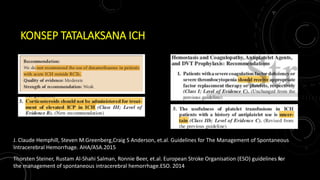 KONSEP TATALAKSANA ICH
J. Claude Hemphill, Steven M.Greenberg,Craig S Anderson, et.al. Guidelines for The Management of Spontaneous
Intracerebral Hemorrhage. AHA/ASA.2015
Thorsten Steiner, Rustam Al-Shahi Salman, Ronnie Beer, et.al. European Stroke Organisation (ESO) guidelines for
the management of spontaneous intracerebral hemorrhage.ESO. 2014
30
 