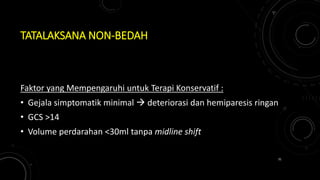 TATALAKSANA NON-BEDAH
Faktor yang Mempengaruhi untuk Terapi Konservatif :
• Gejala simptomatik minimal  deteriorasi dan hemiparesis ringan
• GCS >14
• Volume perdarahan <30ml tanpa midline shift
31
 
