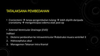 TATALAKSANA PEMBEDAHAN
• Craniectomi  tanpa pengembalian tulang  lebih dipilih daripada
craniotomy  mengantisipasi edema otak post op
• External Ventricular Drainage (EVD)
Indikasi
1. Ekstensi perdarahan ke intraventricularobstruksi muara ventrikel 3
2. Hidrocephalus akut
3. Managemen Tekanan Intra Kranial
34
 