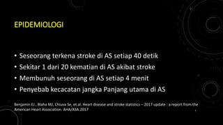 EPIDEMIOLOGI
• Seseorang terkena stroke di AS setiap 40 detik
• Sekitar 1 dari 20 kematian di AS akibat stroke
• Membunuh seseorang di AS setiap 4 menit
• Penyebab kecacatan jangka Panjang utama di AS
Benjamin EJ , Blaha MJ, Chiuva Se, et.al. Heart disease and stroke statistics – 2017 update : a report from the
American Heart Association. AHA/ASA.2017 5
 
