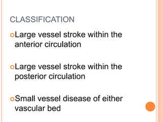 CLASSIFICATION
Large vessel stroke within the
anterior circulation
Large vessel stroke within the
posterior circulation
Small vessel disease of either
vascular bed
 