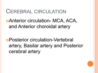 CEREBRAL CIRCULATION
Anterior circulation- MCA, ACA,
and Anterior choroidal artery
Posterior circulation-Vertebral
artery, Basilar artery and Posterior
cerebral artery
 