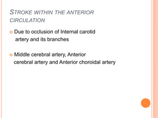 STROKE WITHIN THE ANTERIOR
CIRCULATION
 Due to occlusion of Internal carotid
artery and its branches
 Middle cerebral artery, Anterior
cerebral artery and Anterior choroidal artery
 