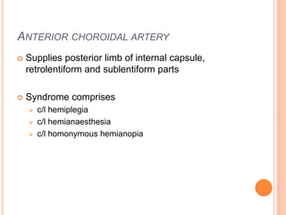 ANTERIOR CHOROIDAL ARTERY
 Supplies posterior limb of internal capsule,
retrolentiform and sublentiform parts
 Syndrome comprises
 c/l hemiplegia
 c/l hemianaesthesia
 c/l homonymous hemianopia
 