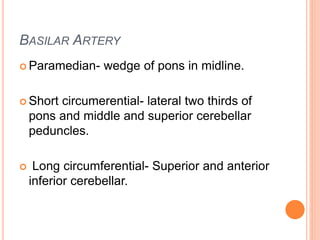 BASILAR ARTERY
 Paramedian- wedge of pons in midline.
 Short circumerential- lateral two thirds of
pons and middle and superior cerebellar
peduncles.
 Long circumferential- Superior and anterior
inferior cerebellar.
 