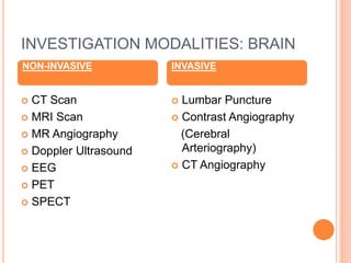 INVESTIGATION MODALITIES: BRAIN
 CT Scan
 MRI Scan
 MR Angiography
 Doppler Ultrasound
 EEG
 PET
 SPECT
 Lumbar Puncture
 Contrast Angiography
(Cerebral
Arteriography)
 CT Angiography
NON-INVASIVE INVASIVE
 
