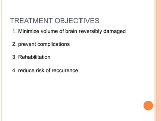 TREATMENT OBJECTIVES
1. Minimize volume of brain reversibly damaged
2. prevent complications
3. Rehabilitation
4. reduce risk of reccurence
 
