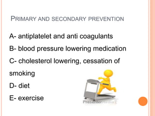 PRIMARY AND SECONDARY PREVENTION
A- antiplatelet and anti coagulants
B- blood pressure lowering medication
C- cholesterol lowering, cessation of
smoking
D- diet
E- exercise
 