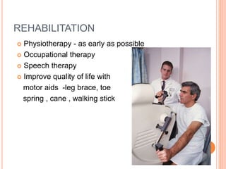 REHABILITATION
 Physiotherapy - as early as possible
 Occupational therapy
 Speech therapy
 Improve quality of life with
motor aids -leg brace, toe
spring , cane , walking stick
 
