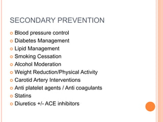 SECONDARY PREVENTION
 Blood pressure control
 Diabetes Management
 Lipid Management
 Smoking Cessation
 Alcohol Moderation
 Weight Reduction/Physical Activity
 Carotid Artery Interventions
 Anti platelet agents / Anti coagulants
 Statins
 Diuretics +/- ACE inhibitors
 