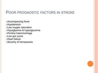 POOR PROGNOSTIC FACTORS IN STROKE
oAccompanying fever
oHypotension
oLow oxygen saturation
oHypoglyemia & hyperglycemia
oPontine haemmorhage
oLow gcs score
oHeart failure
oSeverity of hemiparesis
 
