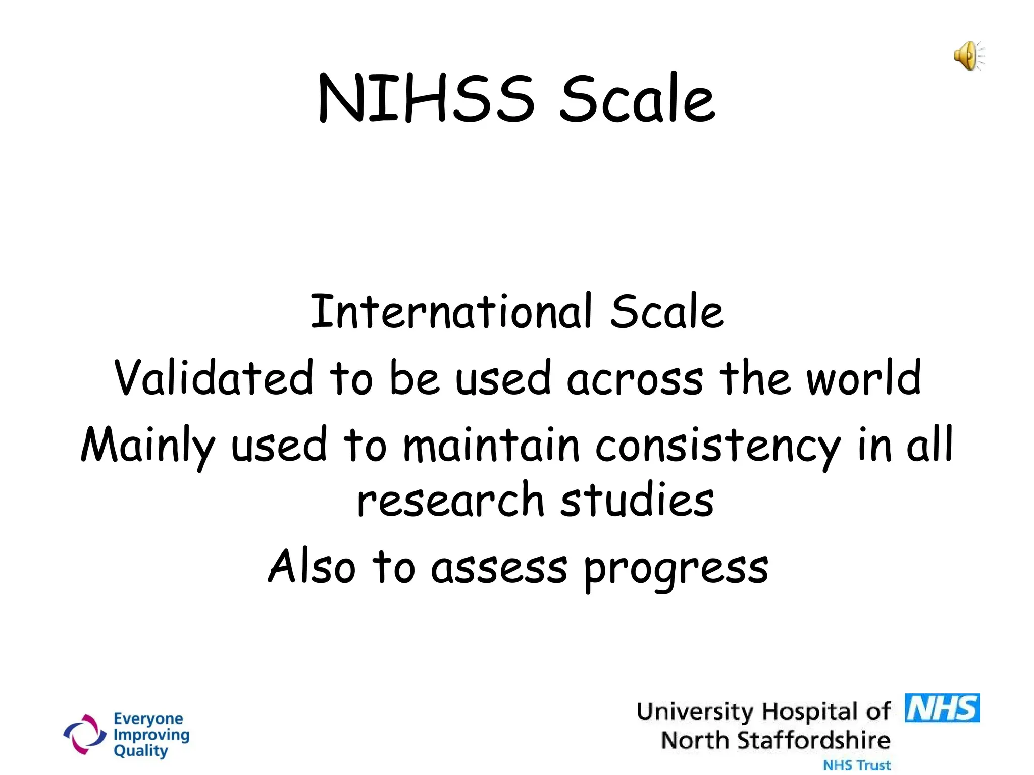 NIHSS Scale
International Scale
Validated to be used across the world
Mainly used to maintain consistency in all
research studies
Also to assess progress
 