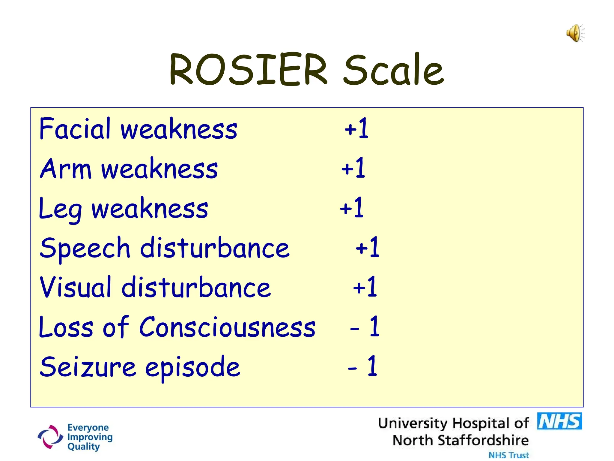 ROSIER Scale
Facial weakness +1
Arm weakness +1
Leg weakness +1
Speech disturbance +1
Visual disturbance +1
Loss of Consciousness - 1
Seizure episode - 1
 