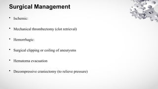 Surgical Management
• Ischemic:
• Mechanical thrombectomy (clot retrieval)
• Hemorrhagic:
• Surgical clipping or coiling of aneurysms
• Hematoma evacuation
• Decompressive craniectomy (to relieve pressure)
 