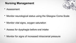 Nursing Management
• Assessment
• Monitor neurological status using the Glasgow Coma Scale
• Monitor vital signs, oxygen saturation
• Assess for dysphagia before oral intake
• Monitor for signs of increased intracranial pressure
 