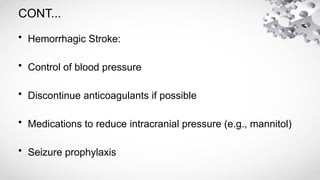 CONT...
• Hemorrhagic Stroke:
• Control of blood pressure
• Discontinue anticoagulants if possible
• Medications to reduce intracranial pressure (e.g., mannitol)
• Seizure prophylaxis
 
