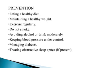 PREVENTION
•Eating a healthy diet.
•Maintaining a healthy weight.
•Exercise regularly.
•Do not smoke.
•Avoiding alcohol or drink moderately.
•Keeping blood pressure under control.
•Managing diabetes.
•Treating obstructive sleep apnea (if present).
 