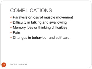 COMPLICATIONS
Paralysis or loss of muscle movement
Difficulty in talking and swallowing
Memory loss or thinking difficulties
Pain
Changes in behaviour and self-care.
SUCP Dr. SP NAYAK
14
 