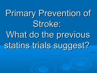 Primary Prevention of
        Stroke:
What do the previous
statins trials suggest?
 