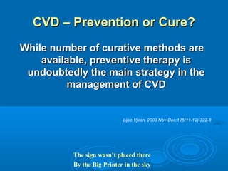 CVD – Prevention or Cure?
While number of curative methods are
    available, preventive therapy is
 undoubtedly the main strategy in the
          management of CVD


                            Lijec Vjesn. 2003 Nov-Dec;125(11-12):322-8




          The sign wasn’t placed there
          By the Big Printer in the sky
 